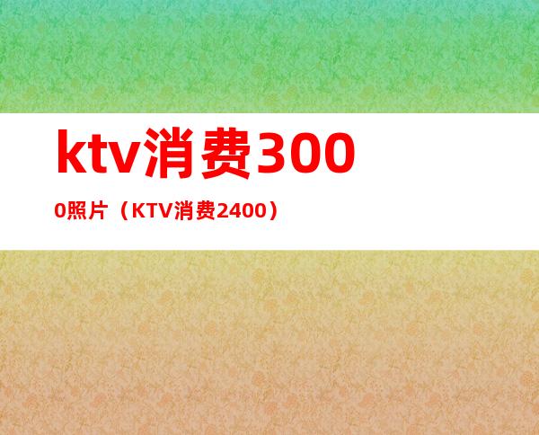 ktv消费3000照片（KTV消费2400）