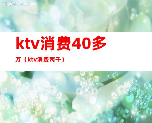 ktv消费40多万(ktv消费两千)