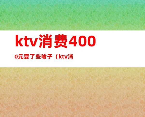 ktv消费4000元耍了些啥子（ktv消费6000多有什么服务）