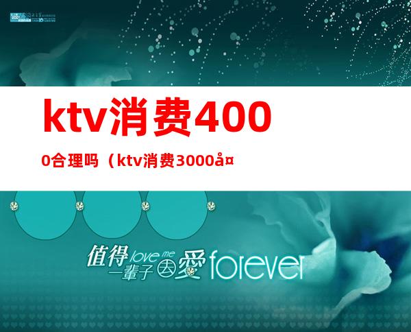 ktv消费4000合理吗(ktv消费3000多正常吗)