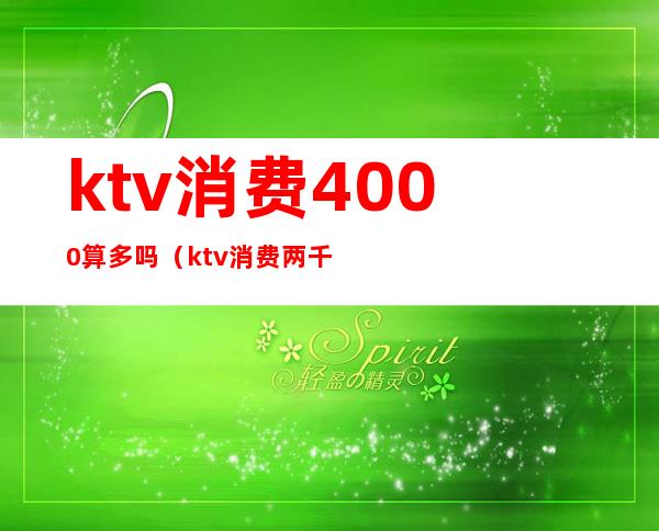 ktv消费4000算多吗(ktv消费两千多正常吗)