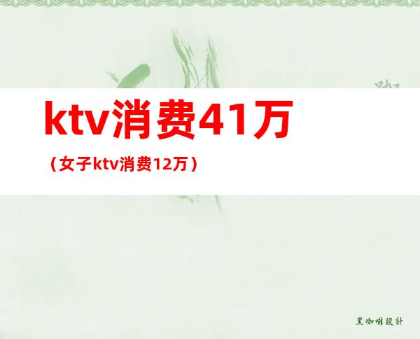 ktv消费41万（女子ktv消费12万）