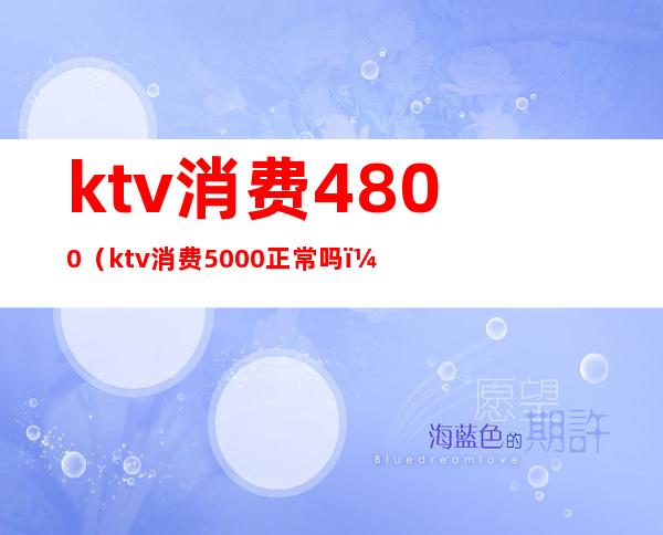 ktv消费4800(ktv消费5000正常吗?)