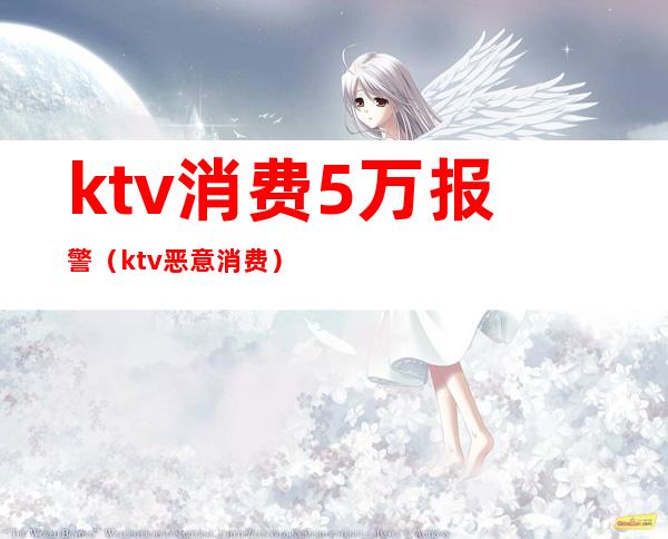 ktv消费5万报警(ktv恶意消费)