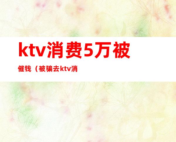 ktv消费5万被催钱(被骗去ktv消费)