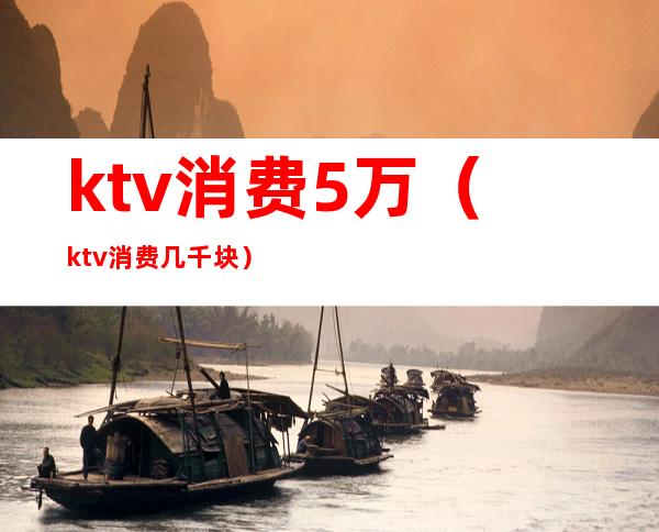 ktv消费5万(ktv消费几千块)