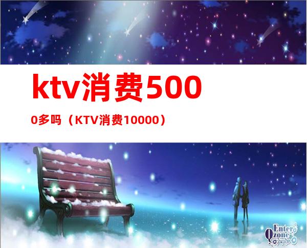 ktv消费5000多吗(KTV消费10000)