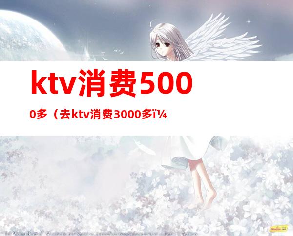 ktv消费5000多(去ktv消费3000多)