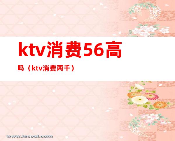 ktv消费56高吗(ktv消费两千)