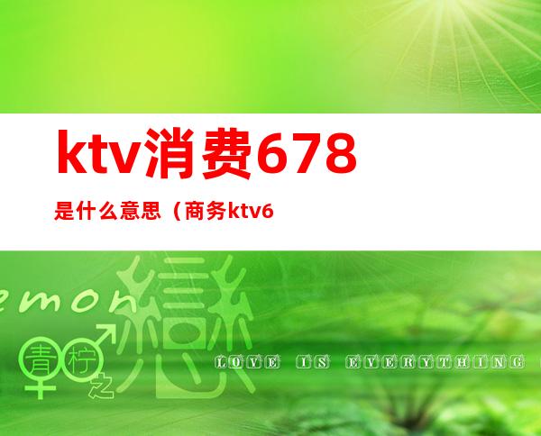 ktv消费678是什么意思（商务ktv678是什么意思）
