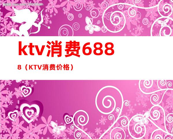 ktv消费6888(KTV消费价格)