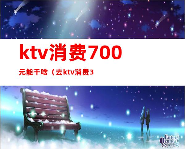 ktv消费700元能干啥(去ktv消费3000多)