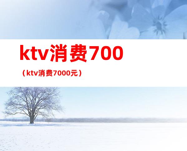 ktv消费700（ktv消费7000元）