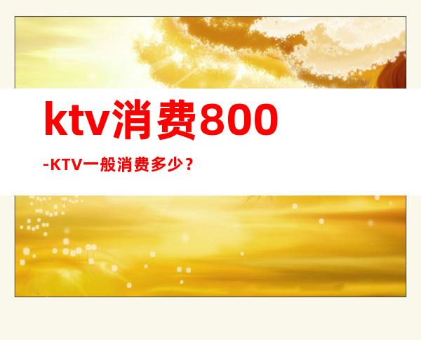 ktv消费800-KTV一般消费多少?