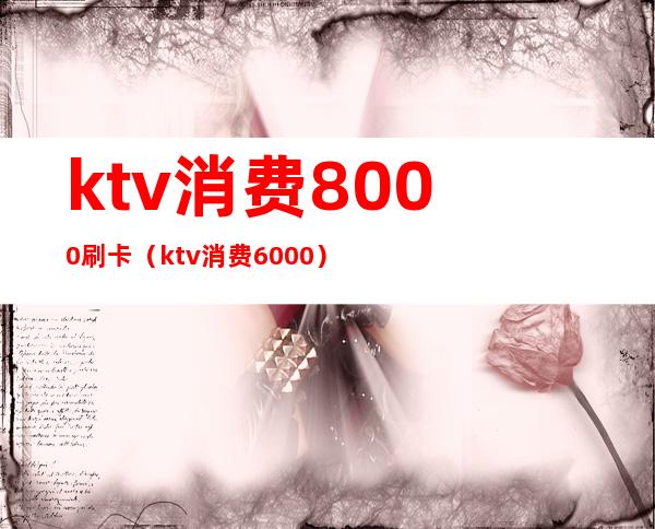 ktv消费8000刷卡(ktv消费6000)