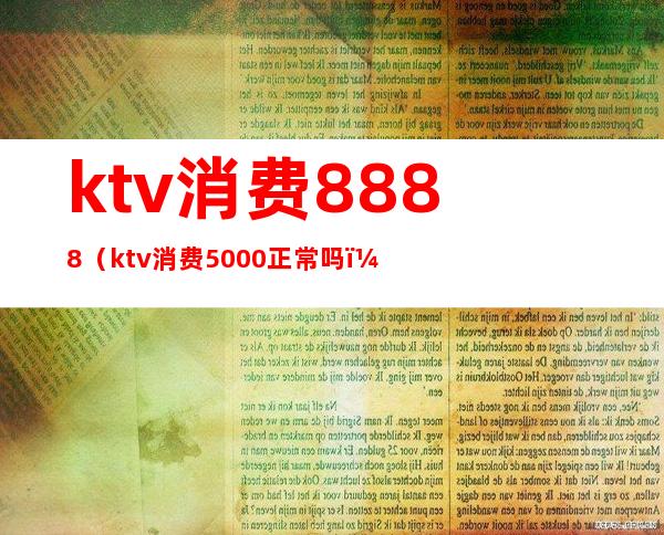 ktv消费8888(ktv消费5000正常吗?)
