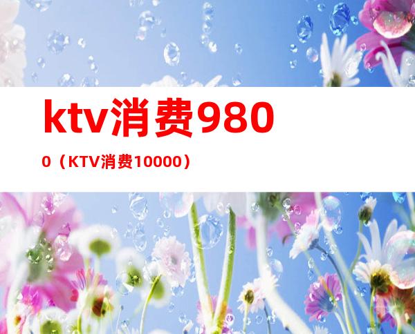 ktv消费9800(KTV消费10000)