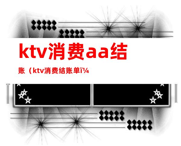 ktv消费aa结账(ktv消费结账单)