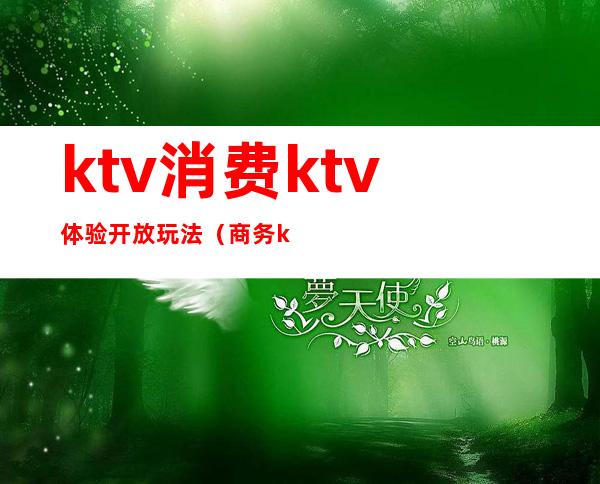 ktv消费ktv体验开放玩法(商务ktv怎么玩)