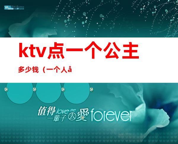 ktv点一个公主多少钱(一个人去ktv点公主多少钱)