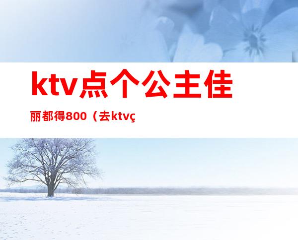 ktv点个公主佳丽都得800(去ktv点个公主多少钱)