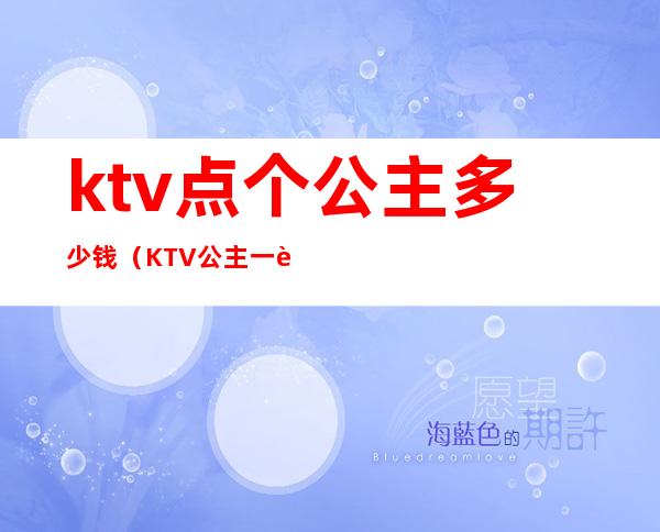 ktv点个公主多少钱(KTV公主一般多少钱)