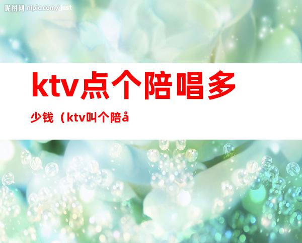 ktv点个陪唱多少钱(ktv叫个陪唱多少钱)