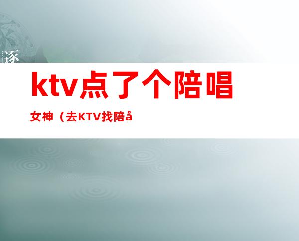ktv点了个陪唱女神（去KTV找陪唱）
