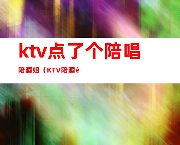 ktv点了个陪唱陪酒姐(KTV陪酒陪唱)