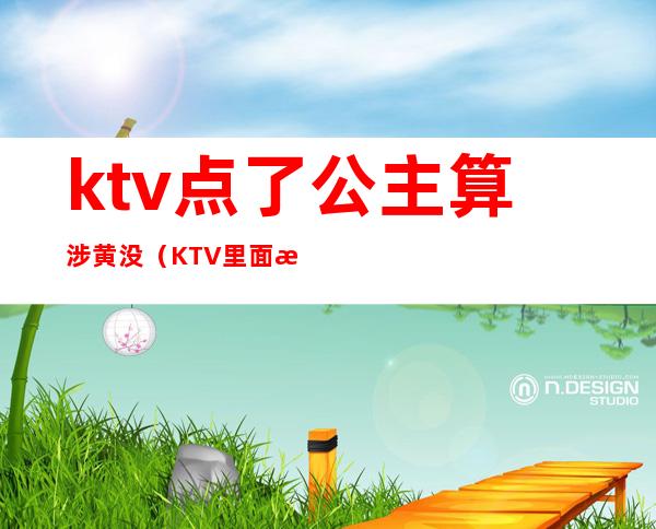 ktv点了公主算涉黄没(KTV里面有公主算涉黄吗)