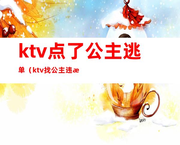ktv点了公主逃单(ktv找公主违法吗)