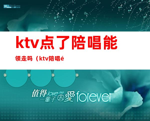 ktv点了陪唱能领走吗（ktv陪唱都是从哪找来的）