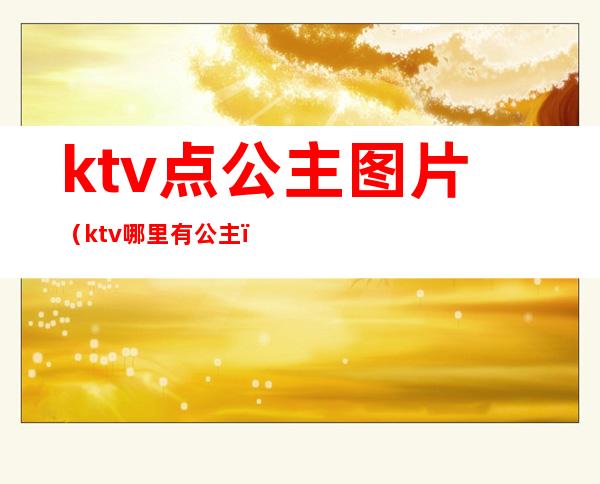ktv点公主图片(ktv哪里有公主)