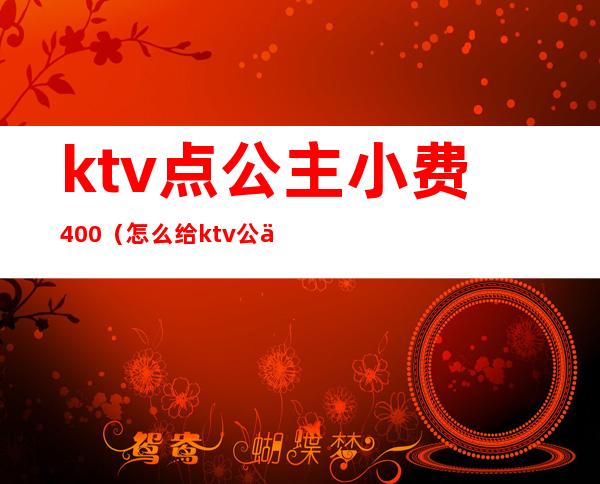 ktv点公主小费400(怎么给ktv公主小费)