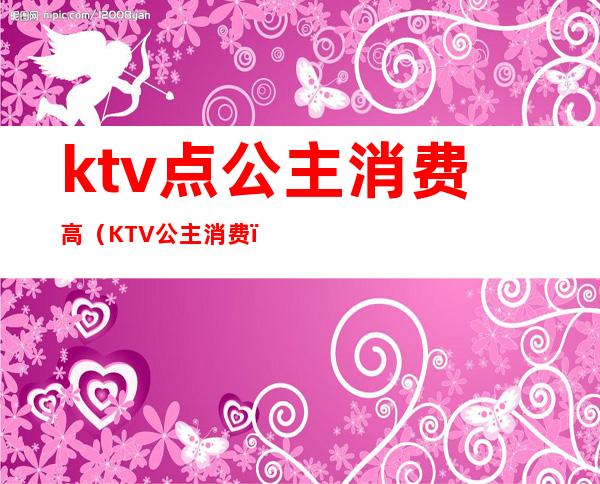 ktv点公主消费高(KTV公主消费)