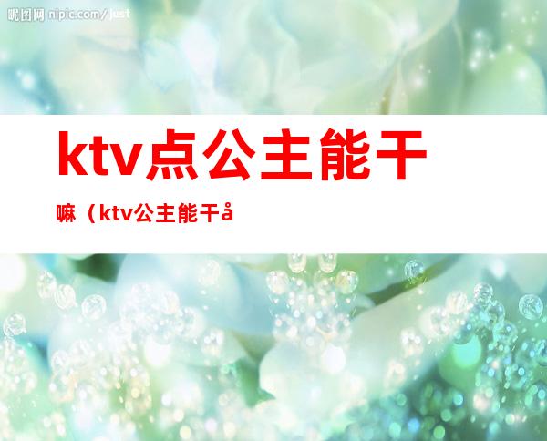 ktv点公主能干嘛(ktv公主能干啥)