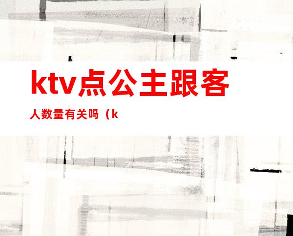 ktv点公主跟客人数量有关吗（ktv公主有什么要求）