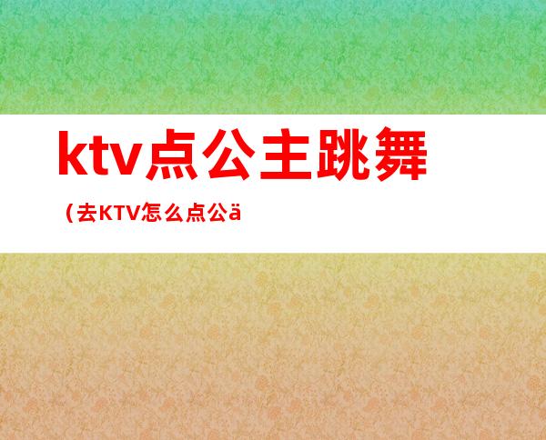 ktv点公主跳舞(去KTV怎么点公主)