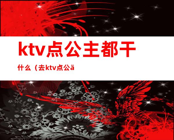 ktv点公主都干什么(去ktv点公主可以做什么)