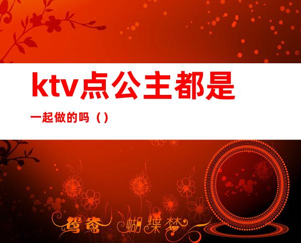 ktv点公主都是一起做的吗()