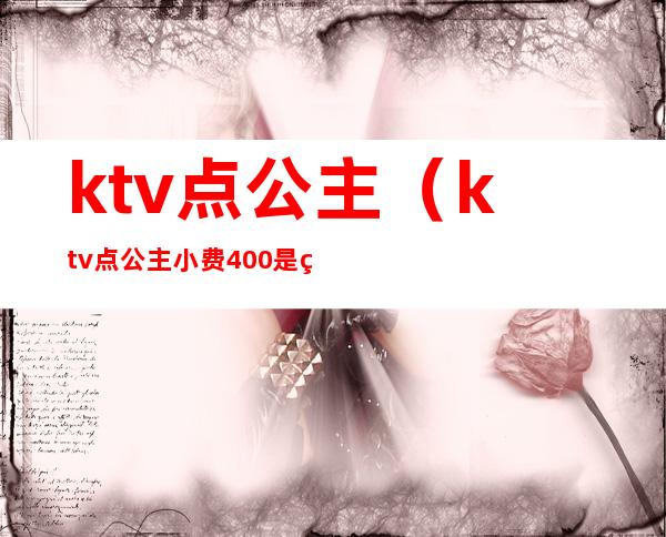 ktv点公主(ktv点公主小费400是给一个人而已吗)