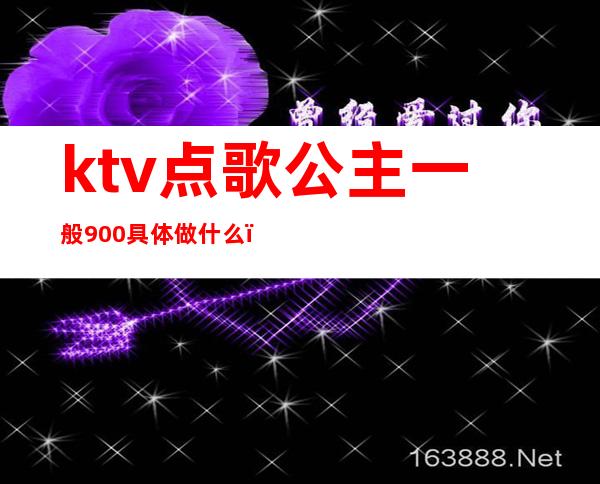 ktv点歌公主一般900具体做什么(ktv200的公主能做什么)