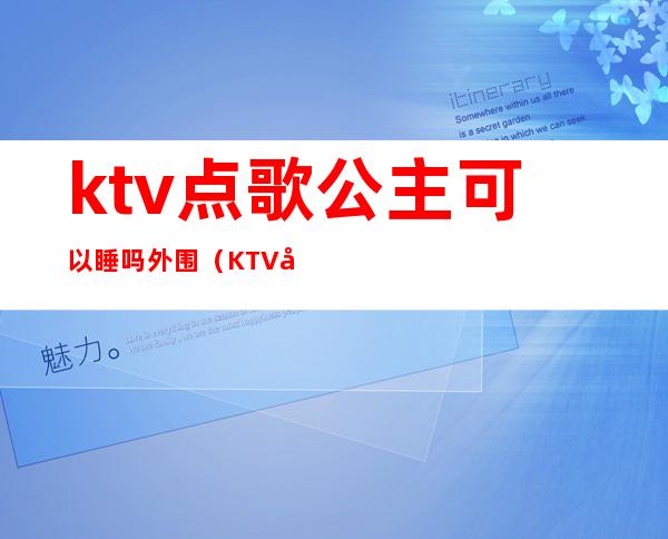 ktv点歌公主可以睡吗外围(KTV带公主可以吗)