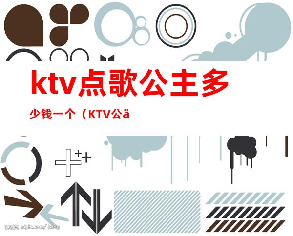ktv点歌公主多少钱一个(KTV公主一般多少钱)