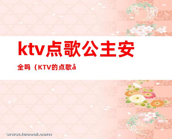 ktv点歌公主安全吗（KTV的点歌公主是干嘛的）
