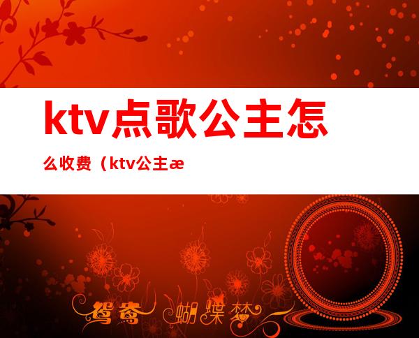 ktv点歌公主怎么收费(ktv公主怎么要小费)