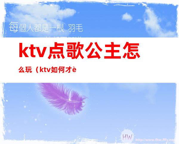ktv点歌公主怎么玩（ktv如何才能点公主）