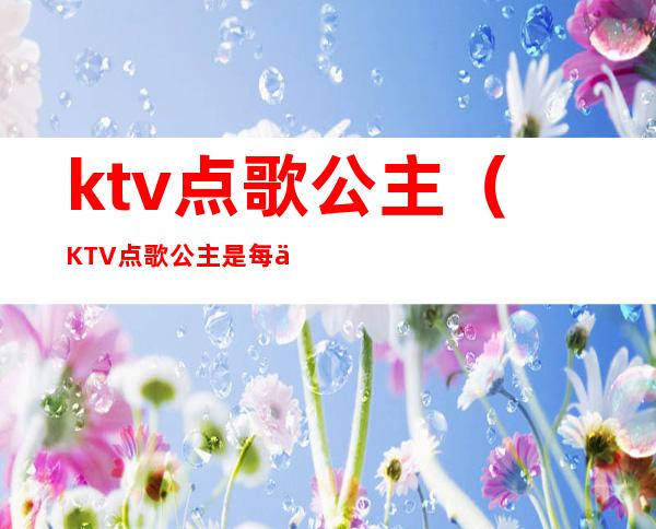 ktv点歌公主(KTV点歌公主是每个客人都有吗)