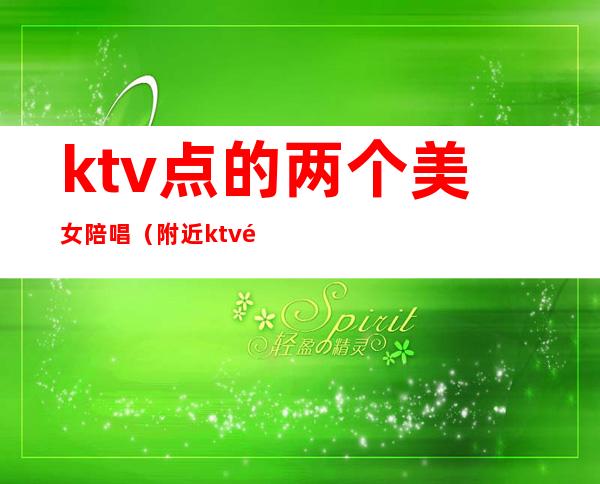 ktv点的两个美女陪唱(附近ktv陪唱女)