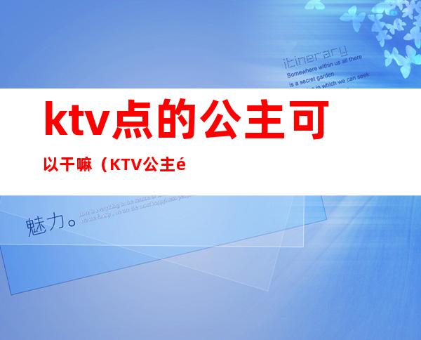 ktv点的公主可以干嘛（KTV公主都能干啥）